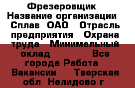 Фрезеровщик › Название организации ­ Сплав, ОАО › Отрасль предприятия ­ Охрана труда › Минимальный оклад ­ 30 000 - Все города Работа » Вакансии   . Тверская обл.,Нелидово г.